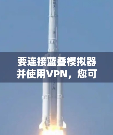 要连接蓝叠模拟器并使用VPN,您可以按照以下步骤进行操作