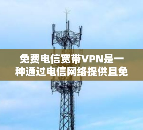免费电信宽带VPN是一种通过电信网络提供且免费的服务,用于实现安全、匿名、高效的数据传输和访问。以下是关于如何使用和管理免费电信宽带VPN的详细步骤