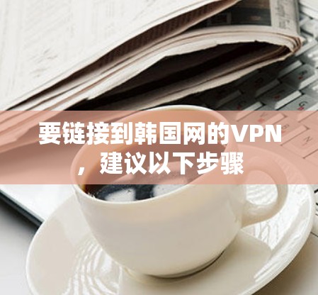 要链接到韩国网的VPN,建议以下步骤