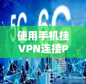 使用手机挂VPN连接PSV（远程控制服务器）是一项需要仔细操作的技能，以下是详细的使用步骤和注意事项