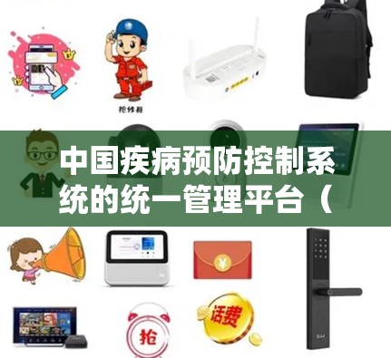中国疾病预防控制系统的统一管理平台(DPC)是全球范围内用于预防和控制疾病的统一平台,以下是其详细概述