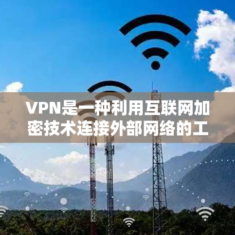 VPN是一种利用互联网加密技术连接外部网络的工具，允许用户访问外部网站、数据库等资源。以下是关于VPN的详细指南