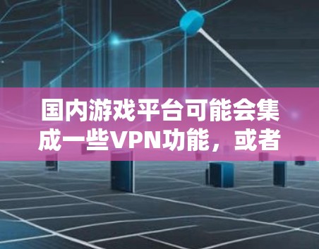 国内游戏平台可能会集成一些VPN功能,或者提供自己的服务器环境。此外,国内的比赛平台(如B站、微博等)也可能会提供VPN服务,方便您直接观看或下载游戏内容
