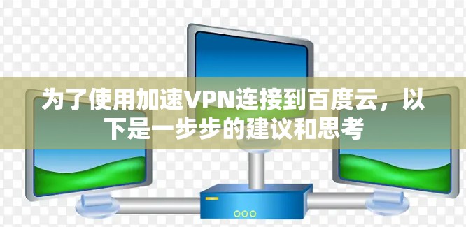 为了使用加速VPN连接到百度云，以下是一步步的建议和思考