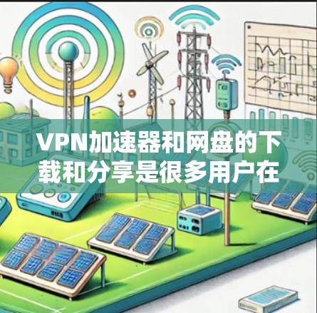 VPN加速器和网盘的下载和分享是很多用户在使用网络服务时需要考虑的问题。以下是一些推荐的VPN加速器和网盘资源,帮助您高效地分享和下载内容