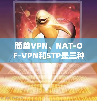 简单VPN、NAT-OF-VPN和STP是三种不同的VPN协议,每个都有其独特的优势和应用场景。以下是对这三种协议的详细分析