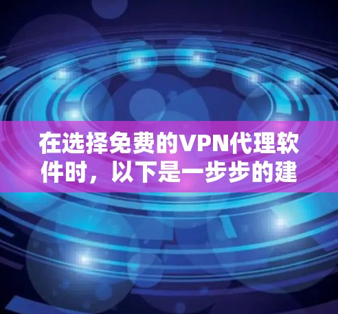 在选择免费的VPN代理软件时,以下是一步步的建议