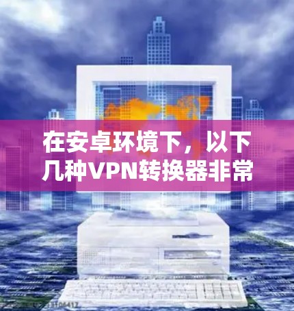在安卓环境下，以下几种VPN转换器非常受欢迎，因为它们在配置上相对容易，而且功能全面，支持防火墙和数据加密