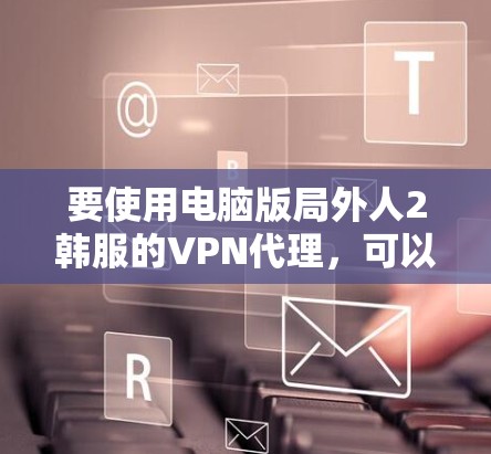 要使用电脑版局外人2韩服的VPN代理，可以按照以下步骤进行