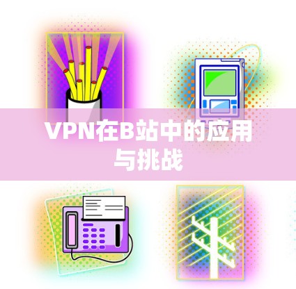 VPN在B站中的应用与挑战