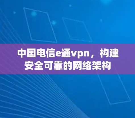 中国电信e通vpn,构建安全可靠的网络架构