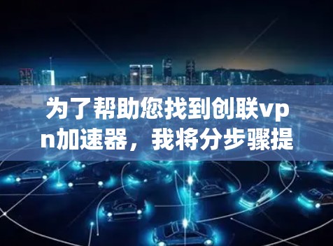 为了帮助您找到创联vpn加速器，我将分步骤提供建议