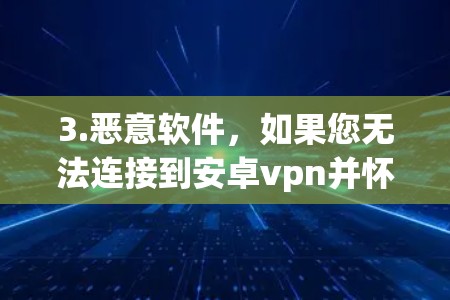 3.恶意软件，如果您无法连接到安卓vpn并怀疑其可能是恶意软件，建议您检查该应用的设置，更新软件，或者联系该应用的开发者，请求帮助清理或修复该应用