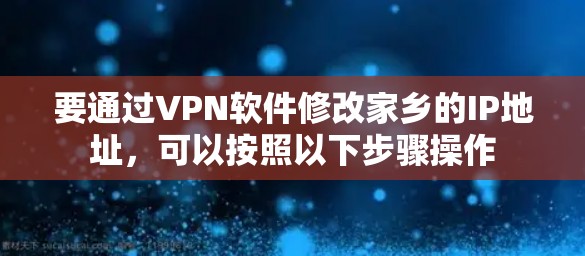 要通过VPN软件修改家乡的IP地址,可以按照以下步骤操作 要通过VPN软件修改家乡的IP地址,可以按照以下步骤操作
