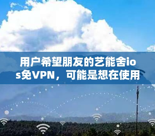 用户希望朋友的艺能舍ios免VPN,可能是想在使用软件时自动关闭VPN功能,或者清理软件中与VPN相关文件。以下是一些可能的解决方案