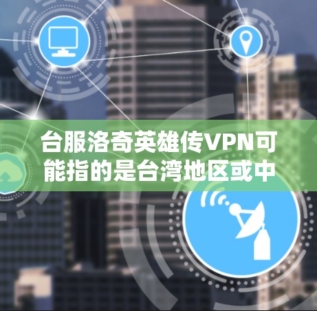 台服洛奇英雄传VPN可能指的是台湾地区或中国大陆地区与洛奇,英雄传相关的VPN服务。以下是关于洛奇,英雄传的VPN推荐