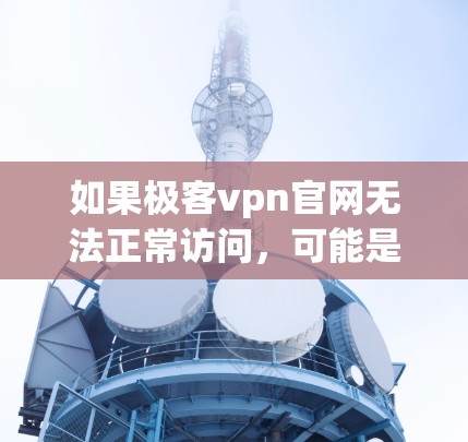 如果极客vpn官网无法正常访问，可能是因为以下原因