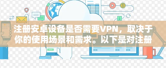 注册安卓设备是否需要VPN，取决于你的使用场景和需求。以下是对注册安卓设备是否需要VPN的详细分析