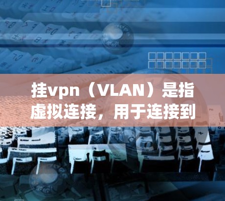 挂vpn(VLAN)是指虚拟连接,用于连接到网络中的多个物理端口。它通常用于连接到服务器或服务器端,但挂VPN本身不能运行任何游戏。挂VPN的作用是将游戏连接到服务器,让游戏能够正常加载和运行