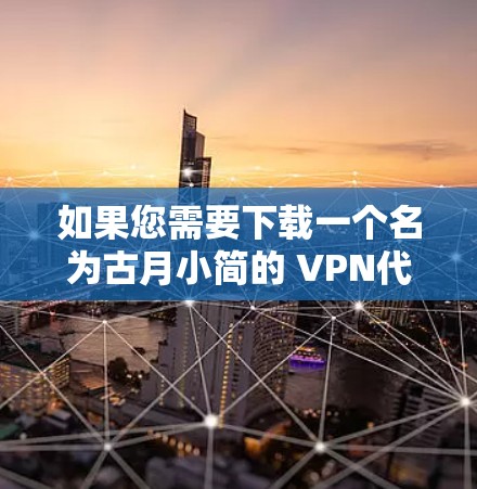 如果您需要下载一个名为古月小简的 VPN代理软件或工具,请提供更多的上下文信息,以便提供更准确的建议。常见的VPN软件包括