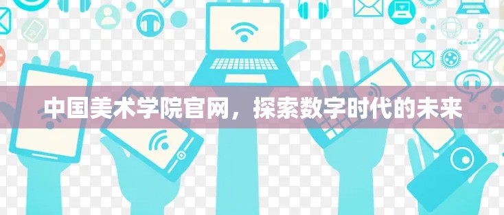 中国美术学院官网,探索数字时代的未来