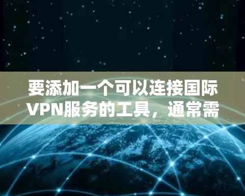 要添加一个可以连接国际VPN服务的工具，通常需要通过以下步骤