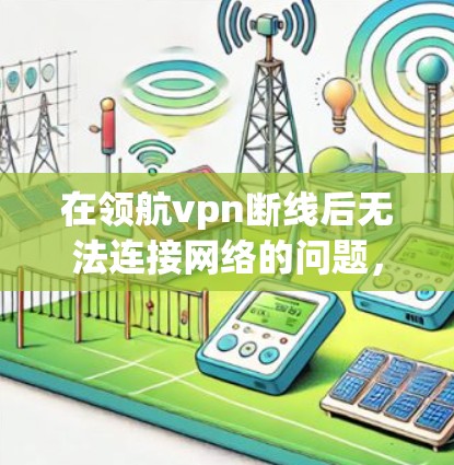 在领航vpn断线后无法连接网络的问题,可以通过以下步骤逐步解决