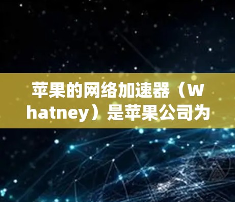 苹果的网络加速器(Whatney)是苹果公司为用户提供的一个基于VPN功能的加速器,用于在苹果设备上连接到互联网,从而更有效地管理网络流量。以下是关于WhatneyVPN的基本信息和设置步骤