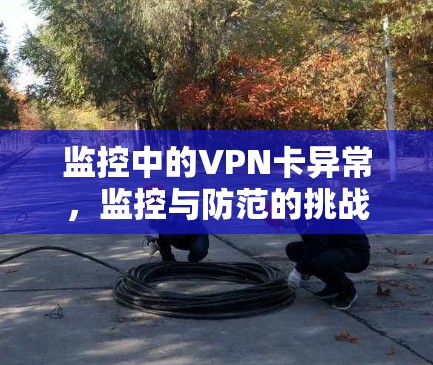 监控中的VPN卡异常,监控与防范的挑战
