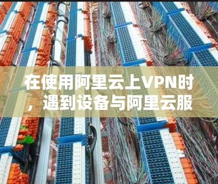 在使用阿里云上VPN时,遇到设备与阿里云服务器不兼容的问题,通常需要从多个角度排查,以下是详细的解决步骤
