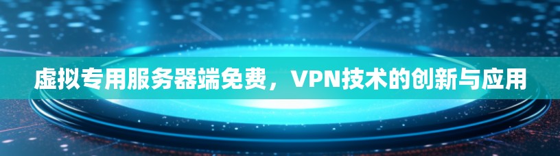 虚拟专用服务器端免费，VPN技术的创新与应用