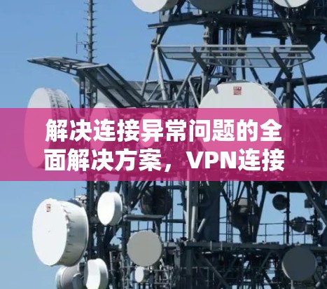 解决连接异常问题的全面解决方案,VPN连接异常排查与修复技巧