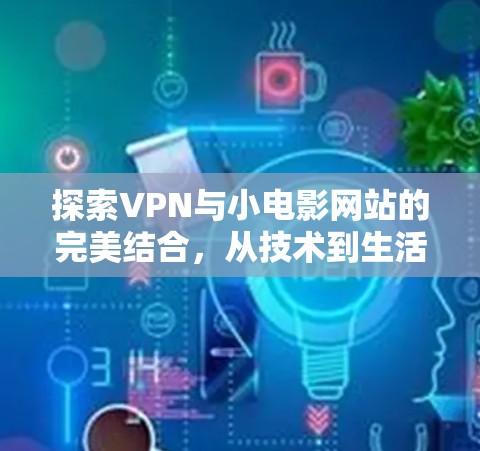 探索VPN与小电影网站的完美结合，从技术到生活的新体验