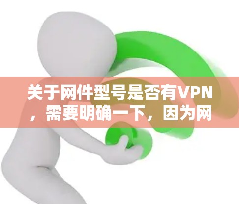 关于网件型号是否有VPN,需要明确一下,因为网件可能指的是某个特定品牌,比如网联(NetEase)或itec(itecsoft)等。如果是指网联品牌,那么可以提供一些信息