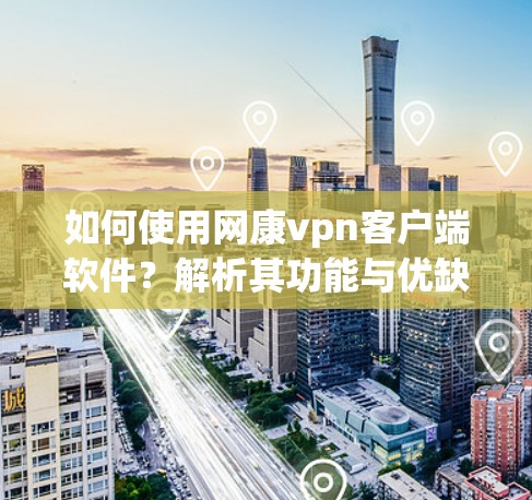 如何使用网康vpn客户端软件?解析其功能与优缺点