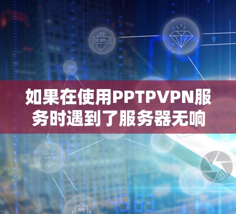 如果在使用PPTPVPN服务时遇到了服务器无响应的问题，通常是因为服务器被断开或者服务器本身有问题，比如防火墙设置阻止了连接。以下是一些可能的解决方法