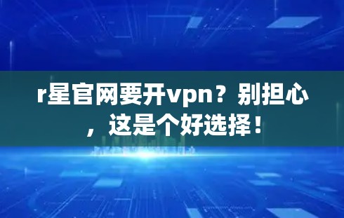 r星官网要开vpn？别担心，这是个好选择！