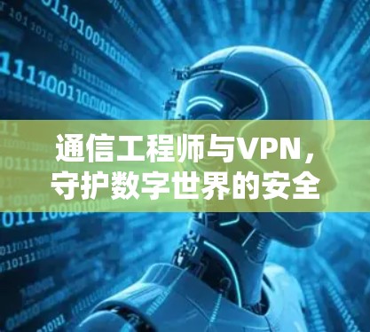 通信工程师与VPN，守护数字世界的安全之光