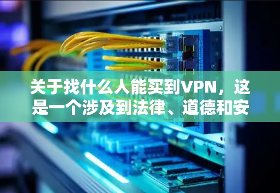 关于找什么人能买到VPN，这是一个涉及到法律、道德和安全性的复杂问题。VPN通常依赖于商业协议，这些协议在法律和道德层面都存在争议。以下是一些关键点和建议