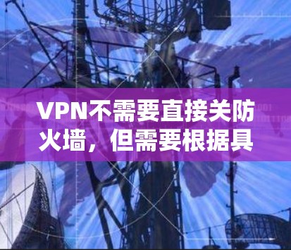VPN不需要直接关防火墙,但需要根据具体情况处理防火墙的限制。以下是关于VPN和防火墙的建议