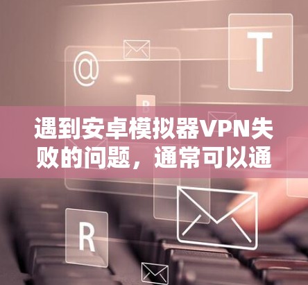 遇到安卓模拟器VPN失败的问题,通常可以通过以下步骤来解决