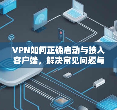 VPN如何正确启动与接入客户端，解决常见问题与维护