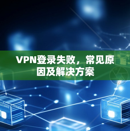 VPN登录失败,常见原因及解决方案