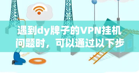 遇到dy牌子的VPN挂机问题时,可以通过以下步骤排查和解决