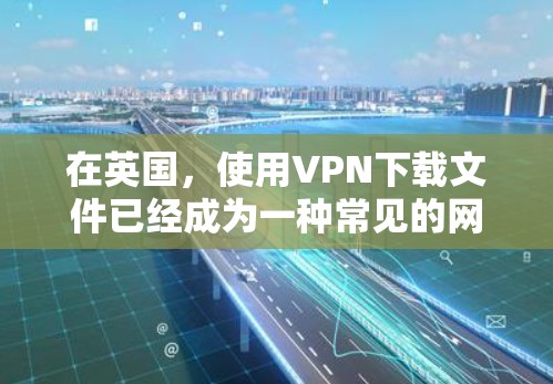 在英国,使用VPN下载文件已经成为一种常见的网络使用方式。然而,选择VPN服务时,用户需要仔细权衡各种因素,以确保下载过程的安全性和隐私保护。本文将详细探讨在英国使用VPN下载的必要性和挑战