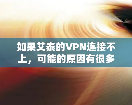 如果艾泰的VPN连接不上,可能的原因有很多,以下是一些常见问题及解决方法 如果艾泰的VPN连接不上,可能的原因有很多,以下是一些常见问题及解决方法