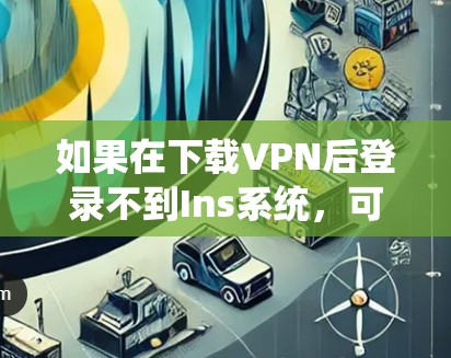 如果在下载VPN后登录不到Ins系统,可能是由于Ins系统被修改或者Ins权限被修改,导致无法登录。以下是一些可能的解决方法