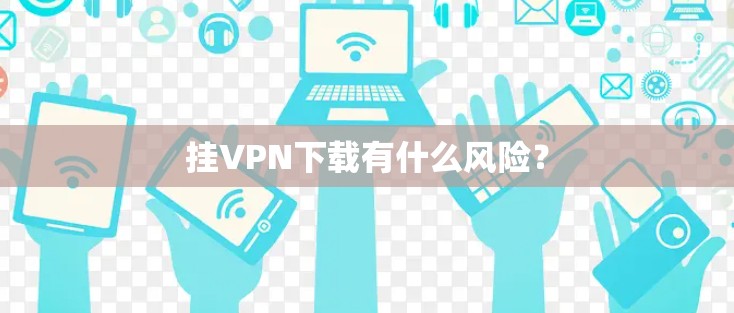 挂VPN下载有什么风险？