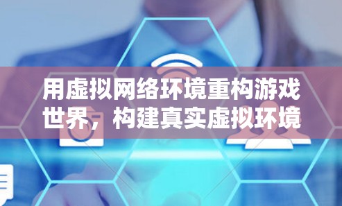 用虚拟网络环境重构游戏世界，构建真实虚拟环境的智能游戏模拟器