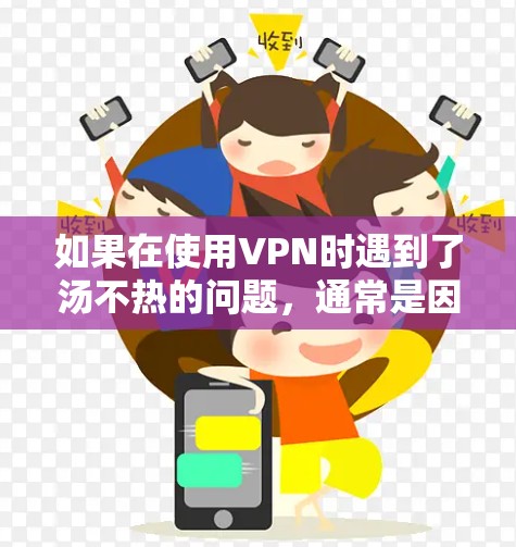 如果在使用VPN时遇到了汤不热的问题，通常是因为页面加载速度慢或显示静止内容，可能是由于以下原因